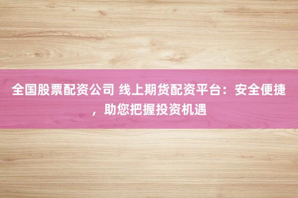 全国股票配资公司 线上期货配资平台：安全便捷，助您把握投资机遇