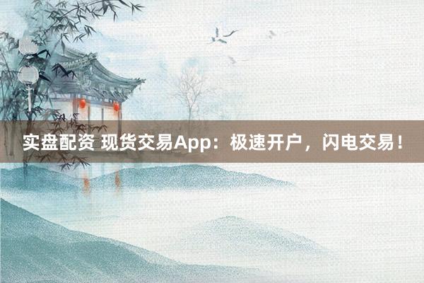 实盘配资 现货交易App：极速开户，闪电交易！