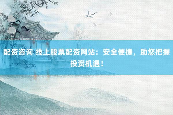 配资咨询 线上股票配资网站：安全便捷，助您把握投资机遇！