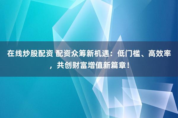 在线炒股配资 配资众筹新机遇：低门槛、高效率，共创财富增值新篇章！
