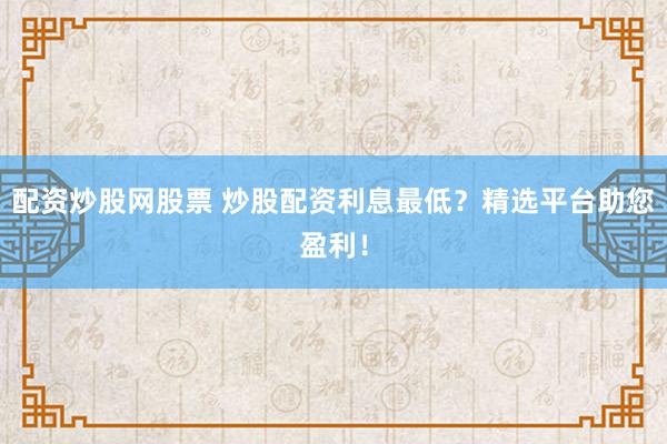 配资炒股网股票 炒股配资利息最低？精选平台助您盈利！