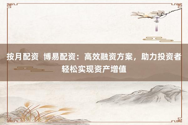 按月配资  博易配资：高效融资方案，助力投资者轻松实现资产增值