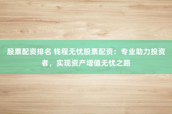 股票配资排名 钱程无忧股票配资：专业助力投资者，实现资产增值无忧之路
