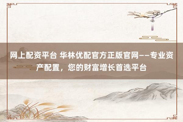 网上配资平台 华林优配官方正版官网——专业资产配置，您的财富增长首选平台