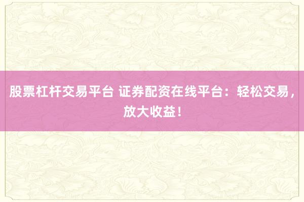 股票杠杆交易平台 证券配资在线平台：轻松交易，放大收益！