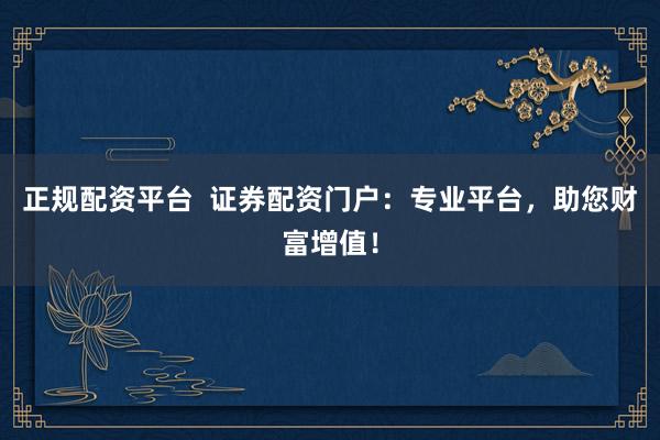 正规配资平台  证券配资门户：专业平台，助您财富增值！