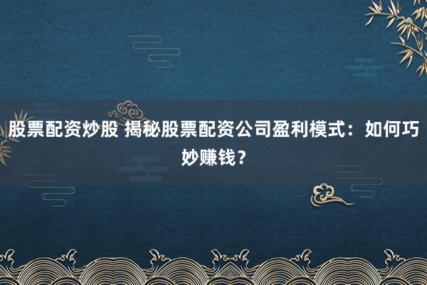 股票配资炒股 揭秘股票配资公司盈利模式：如何巧妙赚钱？