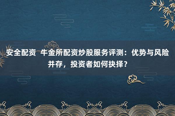 安全配资  牛金所配资炒股服务评测：优势与风险并存，投资者如何抉择？