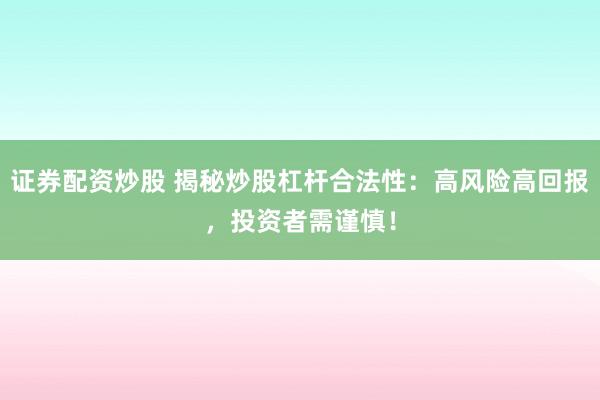 证券配资炒股 揭秘炒股杠杆合法性：高风险高回报，投资者需谨慎！