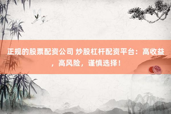 正规的股票配资公司 炒股杠杆配资平台：高收益，高风险，谨慎选择！