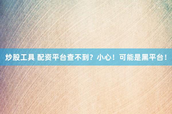炒股工具 配资平台查不到？小心！可能是黑平台！