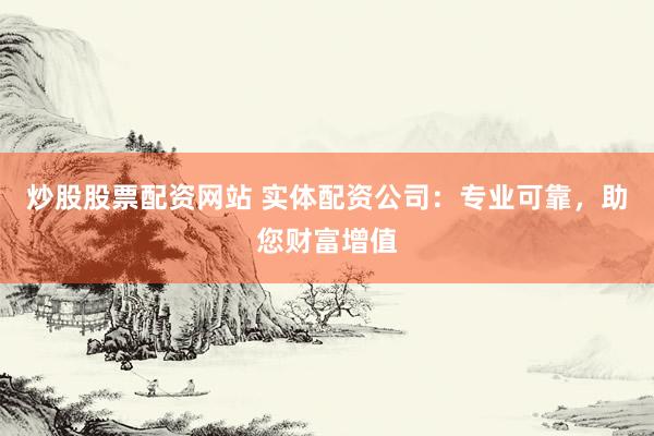 炒股股票配资网站 实体配资公司：专业可靠，助您财富增值