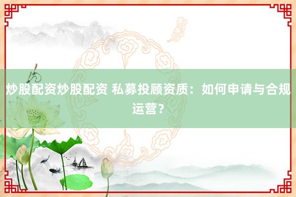 炒股配资炒股配资 私募投顾资质：如何申请与合规运营？