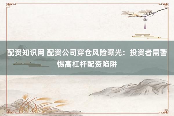 配资知识网 配资公司穿仓风险曝光：投资者需警惕高杠杆配资陷阱