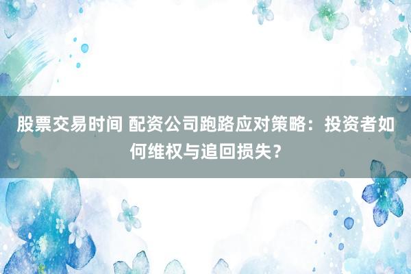 股票交易时间 配资公司跑路应对策略：投资者如何维权与追回损失？