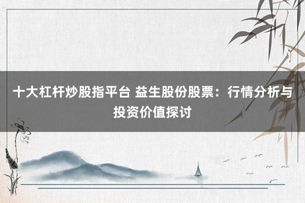 十大杠杆炒股指平台 益生股份股票：行情分析与投资价值探讨