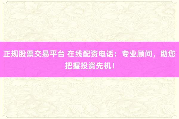 正规股票交易平台 在线配资电话：专业顾问，助您把握投资先机！