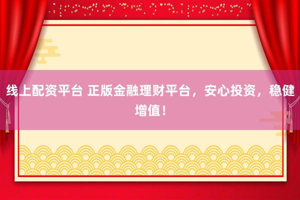 线上配资平台 正版金融理财平台，安心投资，稳健增值！