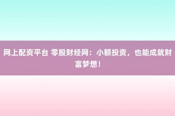网上配资平台 零股财经网：小额投资，也能成就财富梦想！