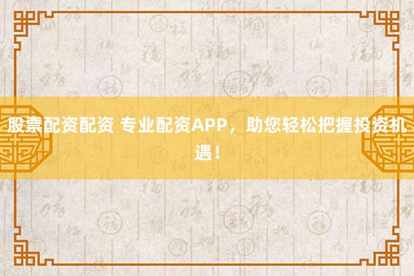 股票配资配资 专业配资APP，助您轻松把握投资机遇！