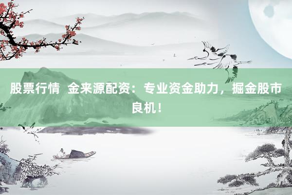 股票行情  金来源配资：专业资金助力，掘金股市良机！