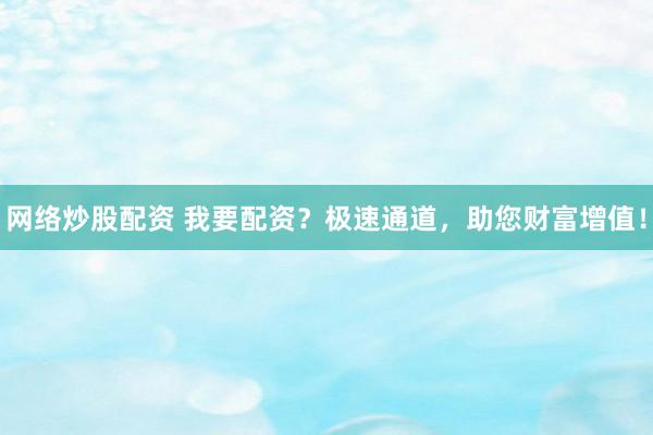 网络炒股配资 我要配资？极速通道，助您财富增值！