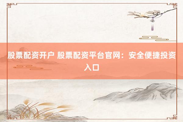 股票配资开户 股票配资平台官网：安全便捷投资入口