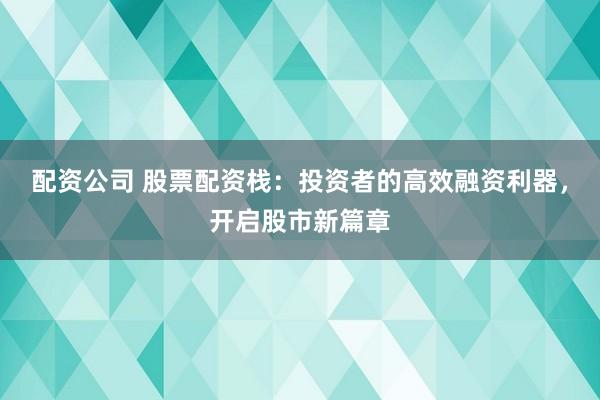 配资公司 股票配资栈：投资者的高效融资利器，开启股市新篇章