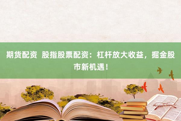 期货配资  股指股票配资：杠杆放大收益，掘金股市新机遇！
