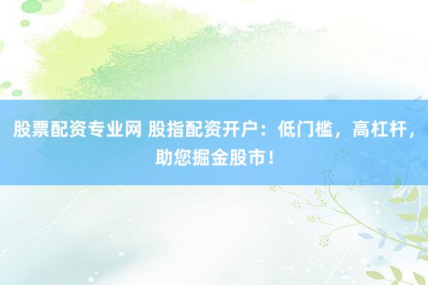 股票配资专业网 股指配资开户：低门槛，高杠杆，助您掘金股市！
