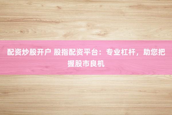 配资炒股开户 股指配资平台：专业杠杆，助您把握股市良机