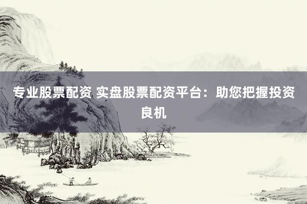 专业股票配资 实盘股票配资平台：助您把握投资良机
