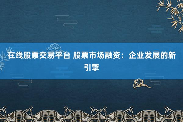 在线股票交易平台 股票市场融资：企业发展的新引擎