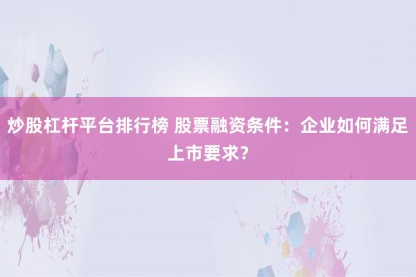 炒股杠杆平台排行榜 股票融资条件：企业如何满足上市要求？