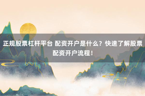 正规股票杠杆平台 配资开户是什么？快速了解股票配资开户流程！