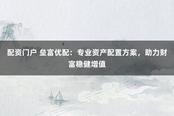 配资门户 垒富优配：专业资产配置方案，助力财富稳健增值