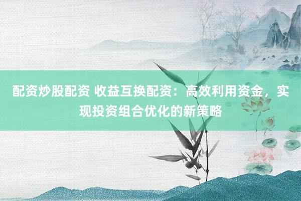 配资炒股配资 收益互换配资：高效利用资金，实现投资组合优化的新策略