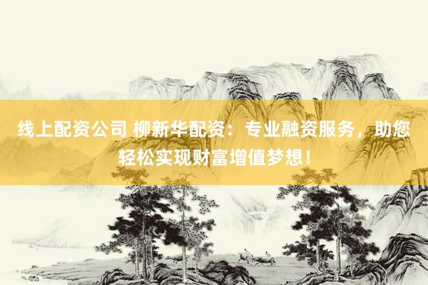 线上配资公司 柳新华配资：专业融资服务，助您轻松实现财富增值梦想！