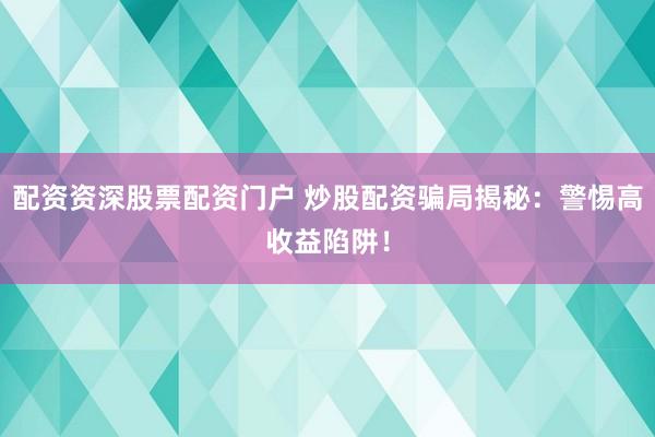 配资资深股票配资门户 炒股配资骗局揭秘：警惕高收益陷阱！