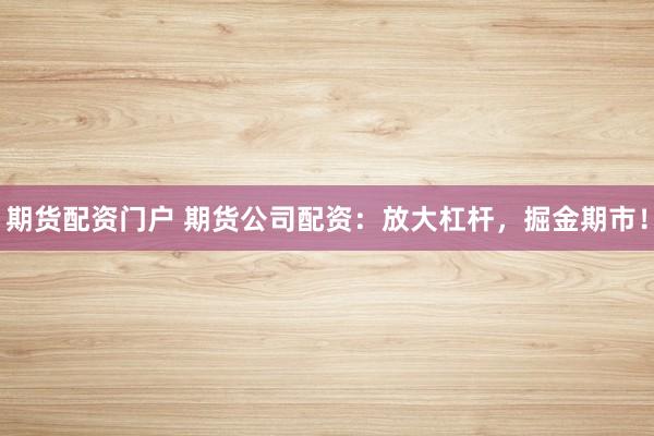 期货配资门户 期货公司配资：放大杠杆，掘金期市！