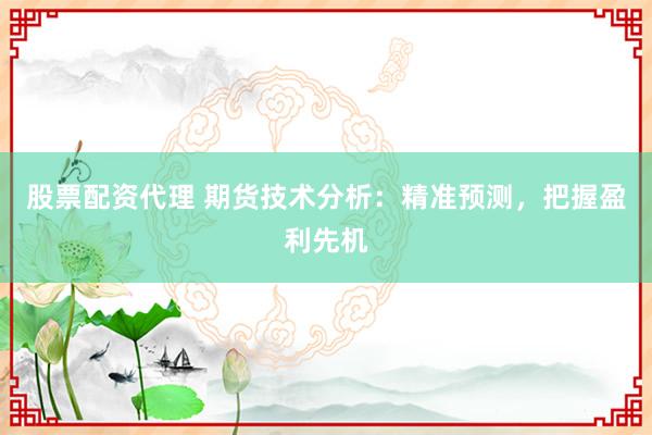 股票配资代理 期货技术分析：精准预测，把握盈利先机