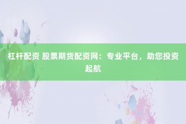 杠杆配资 股票期货配资网：专业平台，助您投资起航