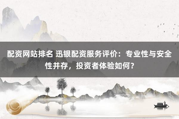配资网站排名 迅银配资服务评价：专业性与安全性并存，投资者体验如何？