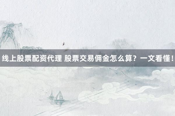 线上股票配资代理 股票交易佣金怎么算？一文看懂！