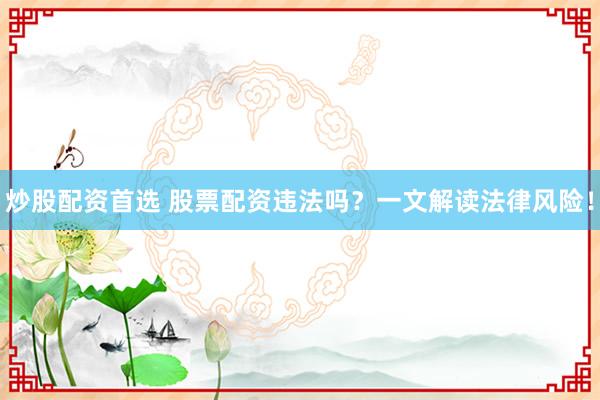 炒股配资首选 股票配资违法吗？一文解读法律风险！