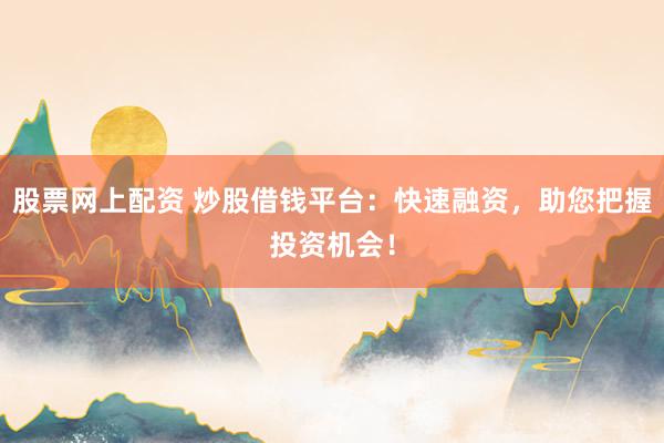 股票网上配资 炒股借钱平台：快速融资，助您把握投资机会！