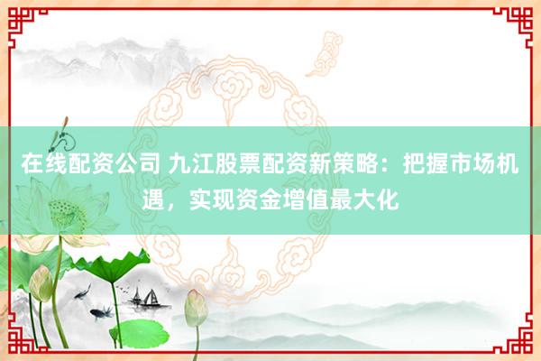 在线配资公司 九江股票配资新策略：把握市场机遇，实现资金增值最大化