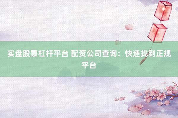 实盘股票杠杆平台 配资公司查询：快速找到正规平台