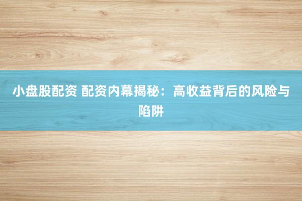小盘股配资 配资内幕揭秘：高收益背后的风险与陷阱