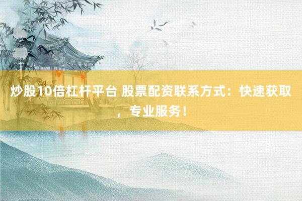 炒股10倍杠杆平台 股票配资联系方式：快速获取，专业服务！
